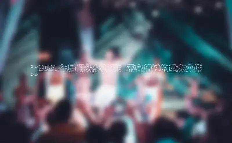 易游体育app下载雷柏科技**2024 年暑假头条新闻：不容错过的重大事件
**