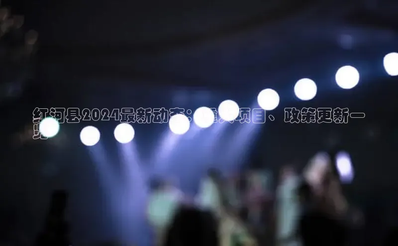 米乐YY易游百度移动开放平台红河县2024最新动态：重大项目、政策更新一
览