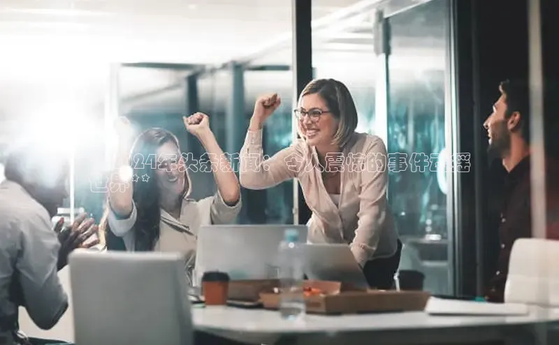 易游体育app下载文心一言**2024年头条新闻：令人震惊的事件动摇
世界**