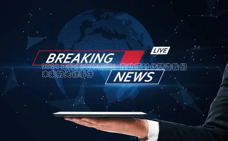 米乐YY易游百度移动开放平台2024 年最重大的新闻：在动荡时代塑造我们
未来的关键事件
