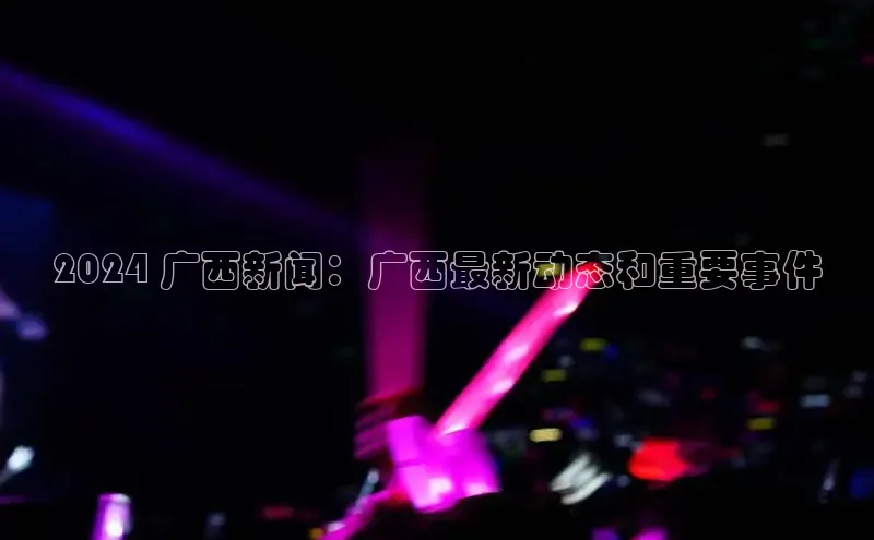 易游app官方下载颐驰 062024 广西新闻：广西最新动态和重要事件