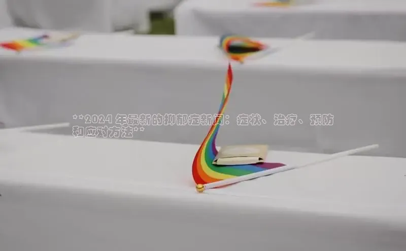 米乐·M6官网登录入口小度商城**2024 年最新的抑郁症新闻：症状、治疗、预防
和应对方法**