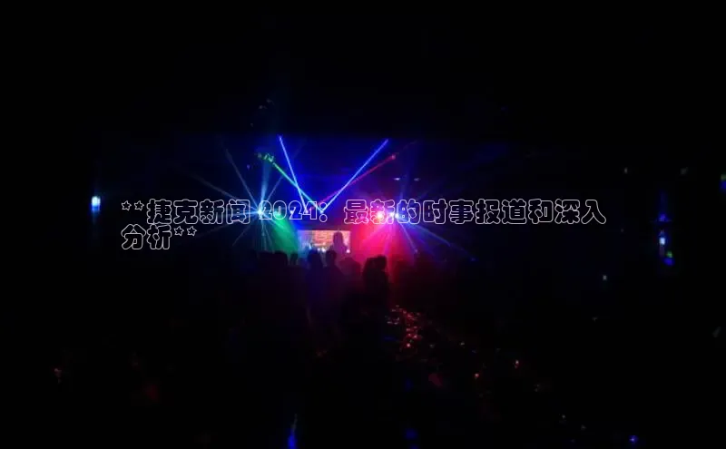 米乐·M6官网登录入口如流**捷克新闻 2024：最新的时事报道和深入
分析**