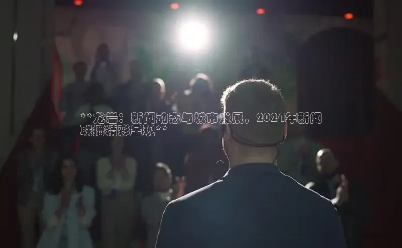 旧版米乐m6app下载百度百聘**龙岩：新闻动态与城市发展，2024年新闻
联播精彩呈现**