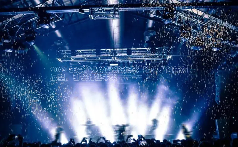 mile米乐m6官网云创智行2024 年采矿业的最新动态：趋势、创新和
展望，引领行业未来