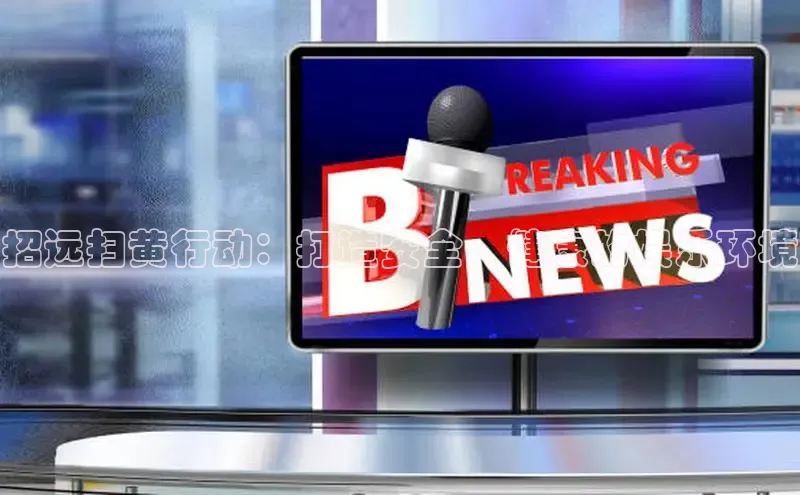 易游体育app下载文心一言招远扫黄行动：打造安全、健康的娱乐环境