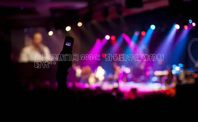 米乐m6官网老版百度搜索资源平台**美观新闻网 2024：引领数字媒体的新
时代**