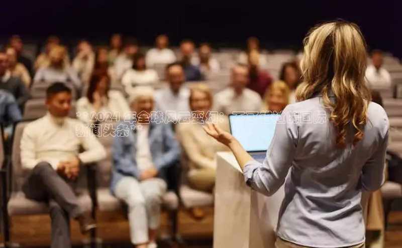 米乐YY易游下载视觉中国**2024 年全球风云变幻：不可错过的国际
新闻头条**