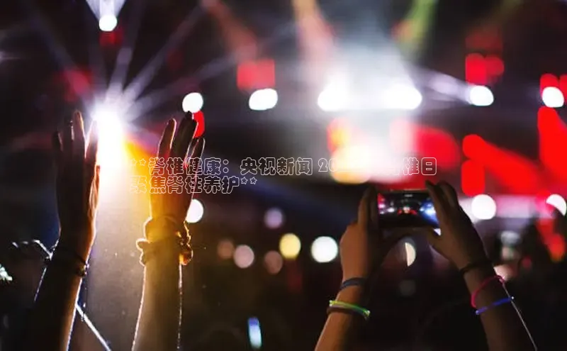 米乐yy易游体育交流app百度众测**脊椎健康：央视新闻 2024 年脊椎日
聚焦脊柱养护**