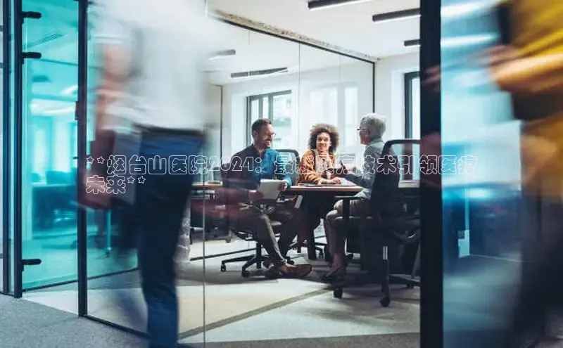 mile米乐m6官网云创智行**烟台山医院2024：最新医疗技术引领医疗
未来**