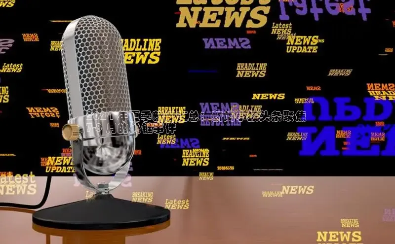 米乐yy易游体育百度游戏开放平台2024 年夏季新闻汇总：新闻小报头条聚焦 
7-8 月的关键事件