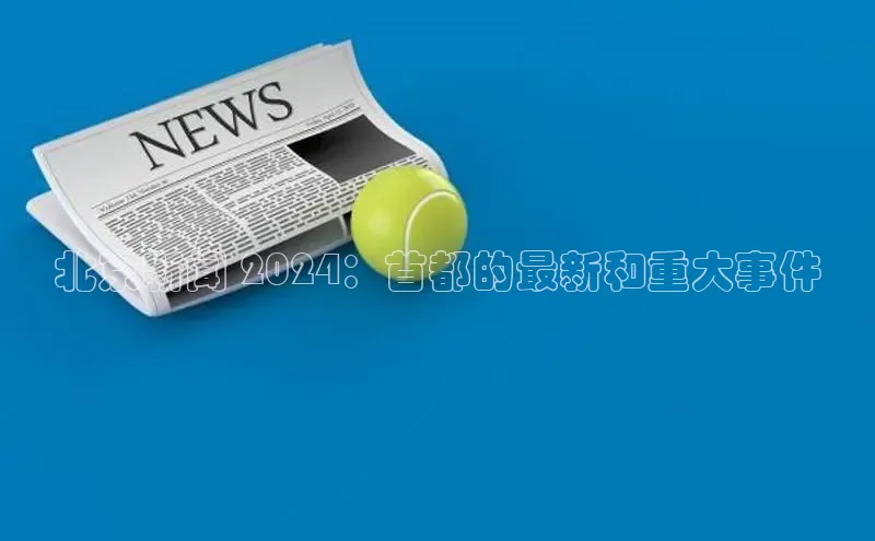 易游体育app下载雷柏科技北京新闻 2024：首都的最新和重大事件