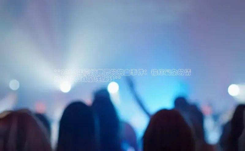 米乐m6网页版登录入口巴美列捷福**2024年震惊世界的狗血事件：错综复杂的情
感纠葛和戏剧性反转**