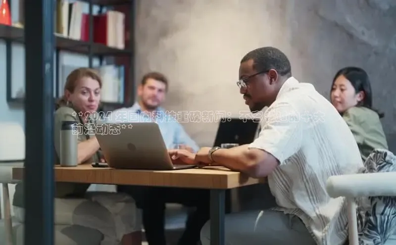 米乐m6网页版登录入口巴美列捷福**2024 年国内科技重磅新闻：不容错过的十大
前沿动态**