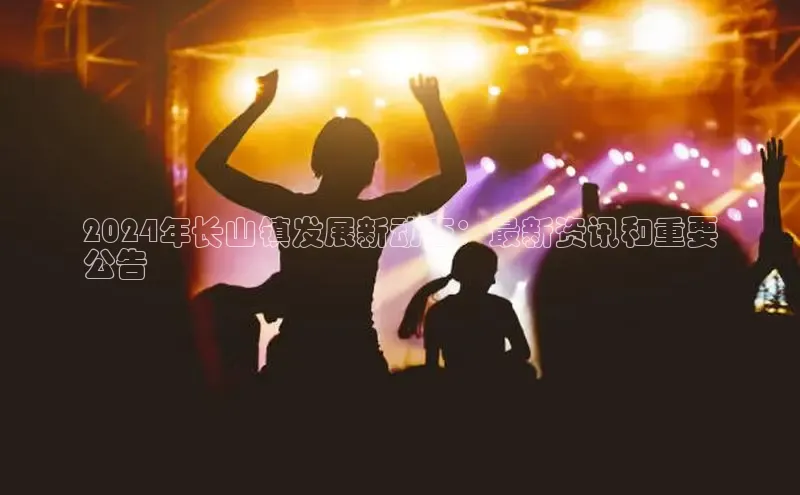 米乐m6小罗代言诸葛科技2024年长山镇发展新动态：最新资讯和重要
公告