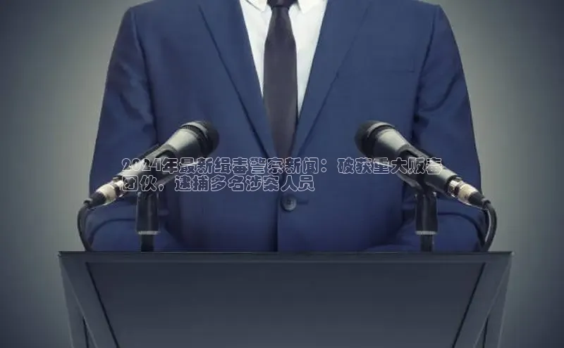 米乐YY易游下载视觉中国2024年最新缉毒警察新闻：破获重大贩毒
团伙，逮捕多名涉案人员