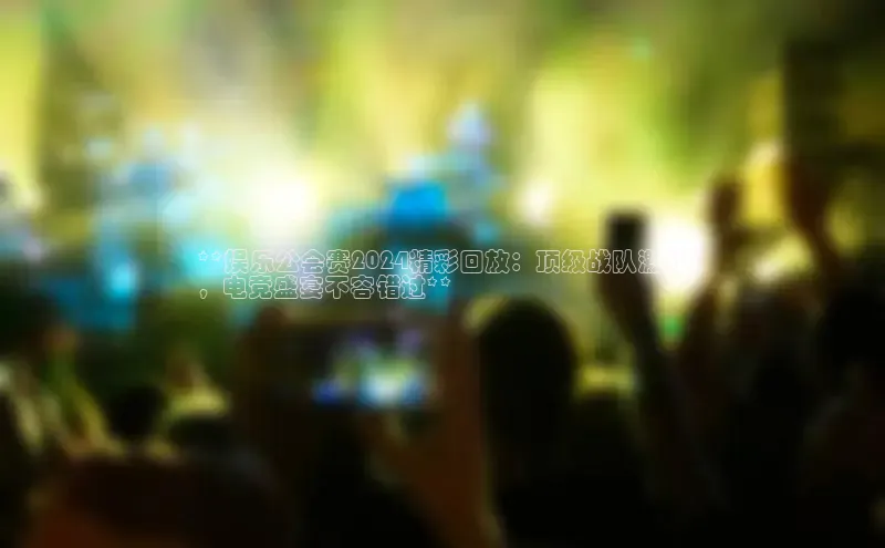 米乐·M6官网京东**娱乐公会赛2024精彩回放：顶级战队激战
，电竞盛宴不容错过**