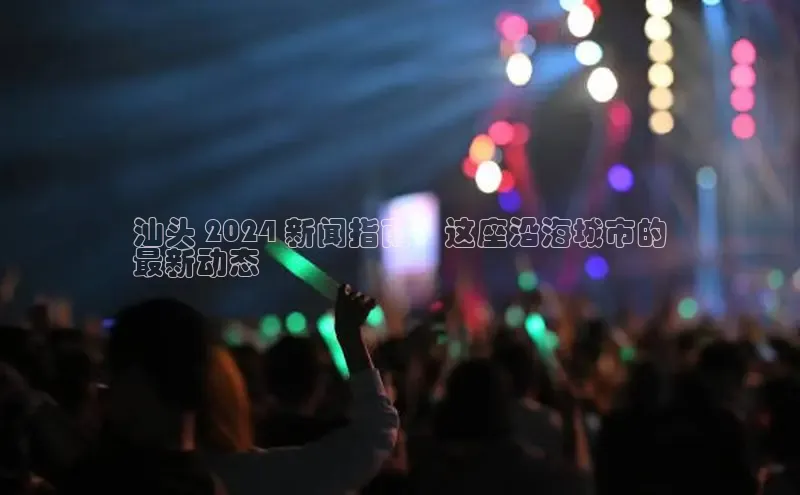 米乐YY易游ARGA公司汕头 2024 新闻指南：这座沿海城市的
最新动态