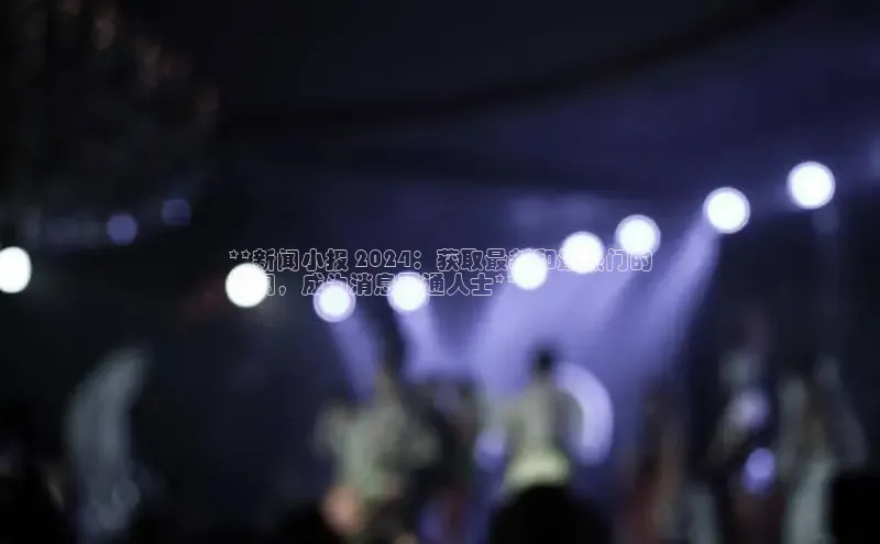 米乐yy易游下载官网百度安全社区**新闻小报 2024：获取最新和最热门的
新闻，成为消息灵通人士**