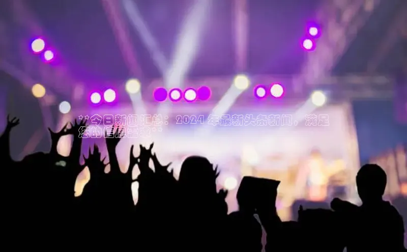 YY易游体育网址百度手机输入法**今日新闻汇总：2024 年最新头条新闻，满足
您的信息需求**