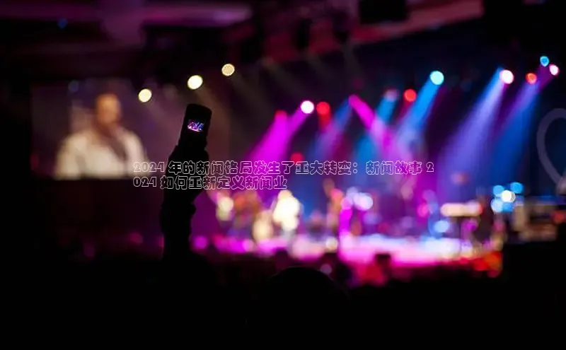 yy易游mile汉得信息2024 年的新闻格局发生了重大转变：新闻故事 2
024 如何重新定义新闻业