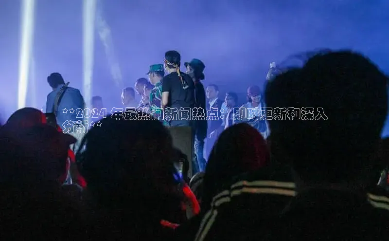米乐yy易游体育交流app百度众测**2024 年最热门新闻热点：即时更新和深入
分析**