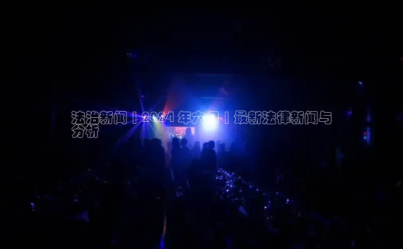 易游m6百度智能门户法治新闻 | 2024 年六月 | 最新法律新闻与
分析