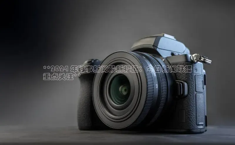 米乐YY易游下载视觉中国**2024 年时事新闻最新报道：今日新闻联播
重点关注**