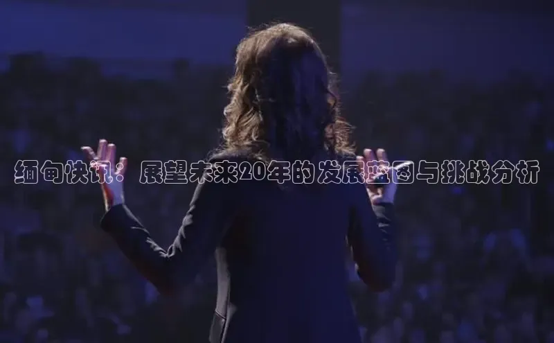 yy易游mile中文在线缅甸快讯：展望未来20年的发展蓝图与挑战分析