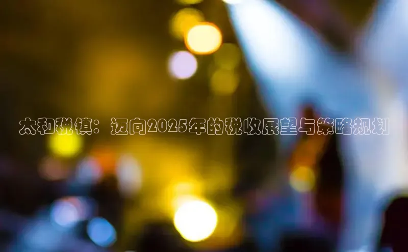 米乐yy易游下载官网百度安全社区太和税镇：迈向2025年的税收展望与策略规划