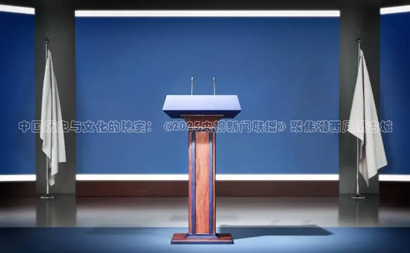 yy易游mile百度大脑中国历史与文化的瑰宝：《2025央视新闻联播》聚焦湘西凤凰古城