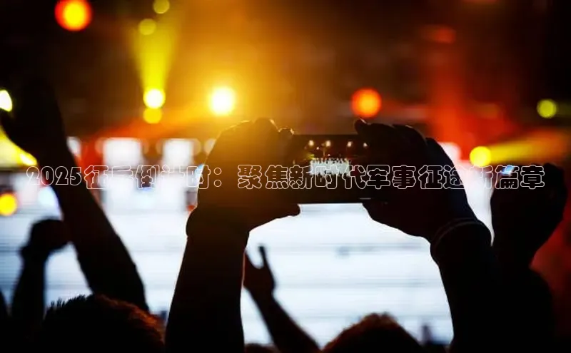 2025征兵倒计时：聚焦新时代军事征途新篇章