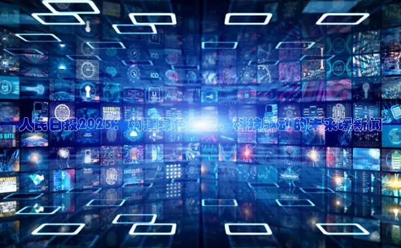 人民日报2025：构建绿色低碳、科技驱动的未来暖新闻