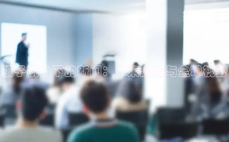 孩子视角下的新闻：未来趋势与全球视野