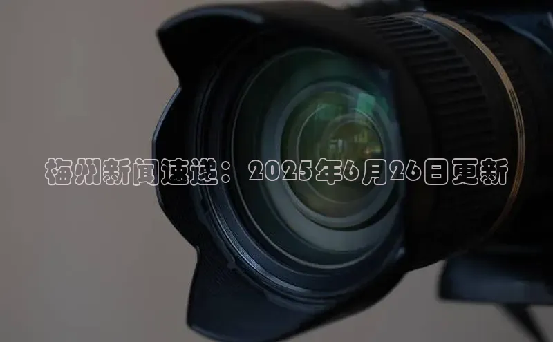 梅州新闻速递：2025年6月26日更新