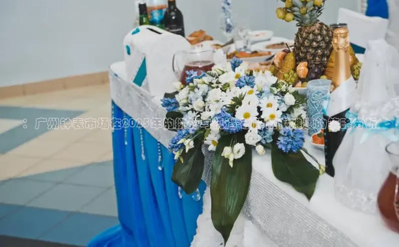 ：广州钟表市场在2025年的挑战与机遇-破解制假难题的策略分析