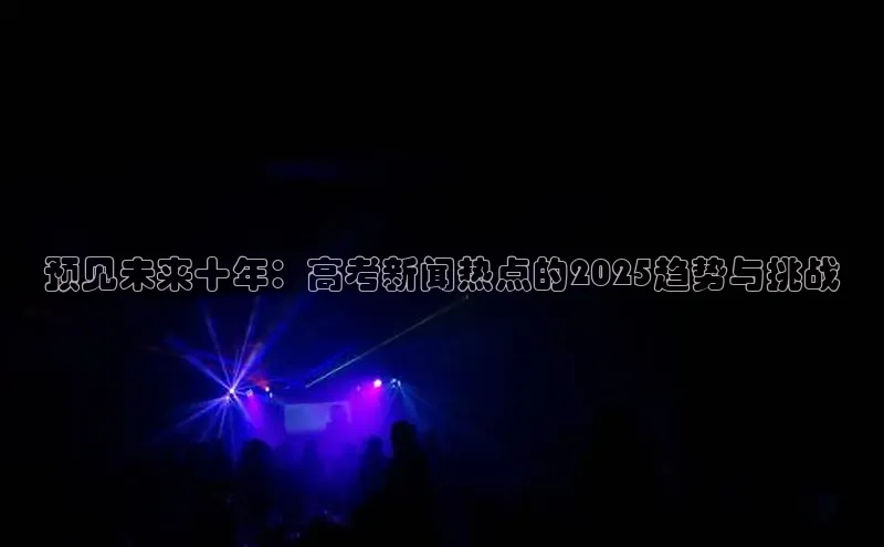 预见未来十年：高考新闻热点的2025趋势与挑战