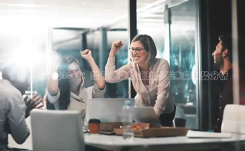 2025年1月25日：聚焦重要新闻动态与未来趋势分析