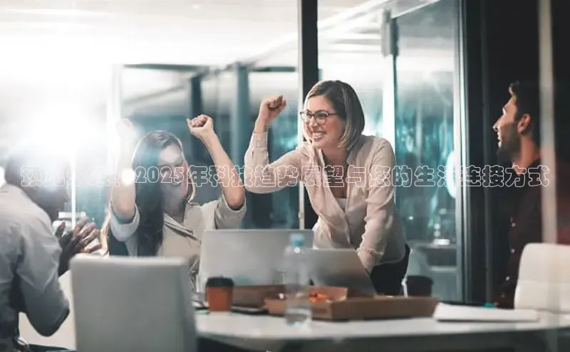 预见未来！2025年科技趋势展望与您的生活连接方式