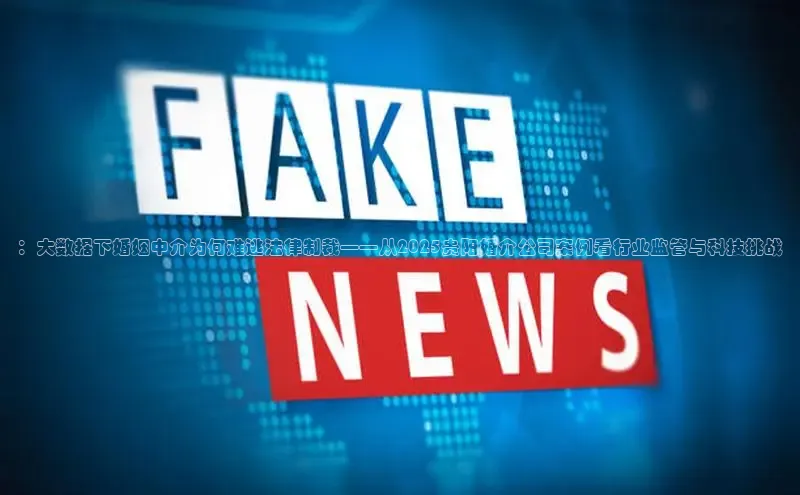 ：大数据下婚姻中介为何难逃法律制裁——从2025贵阳婚介公司案例看行业监管与科技挑战