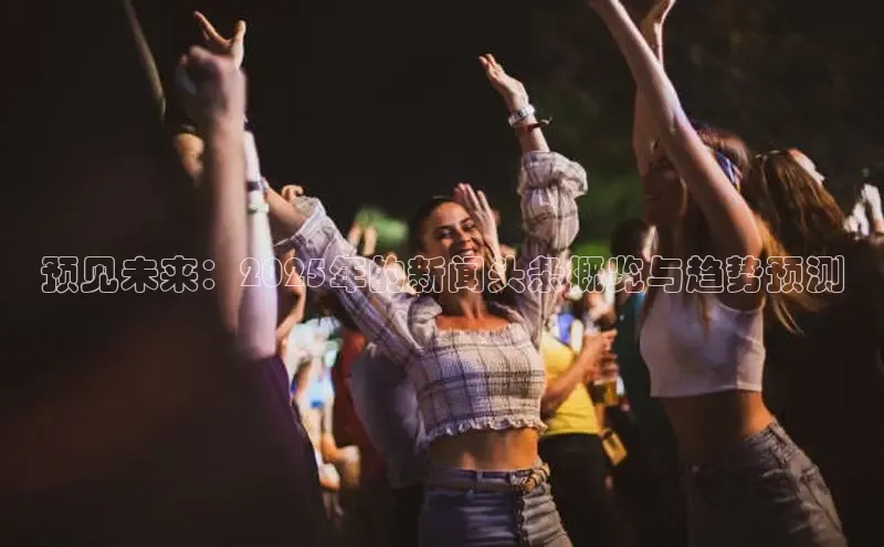 预见未来：2025年的新闻头条概览与趋势预测