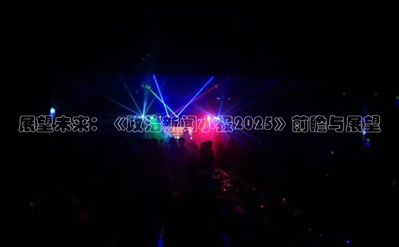 展望未来：《政治新闻小报2025》前瞻与展望