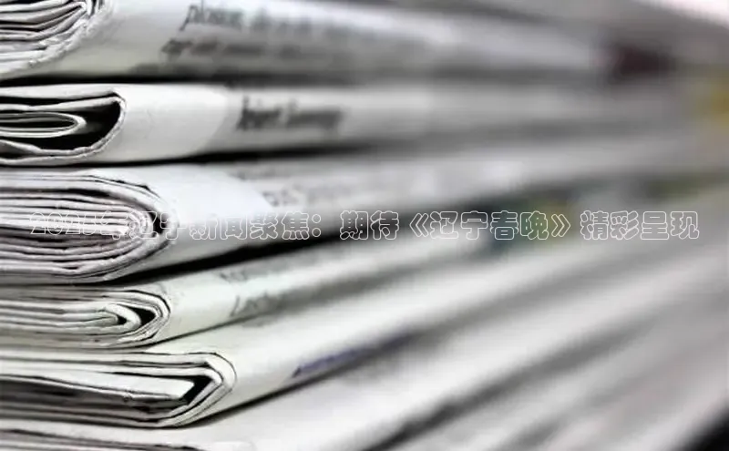 2025年辽宁新闻聚焦：期待《辽宁春晚》精彩呈现